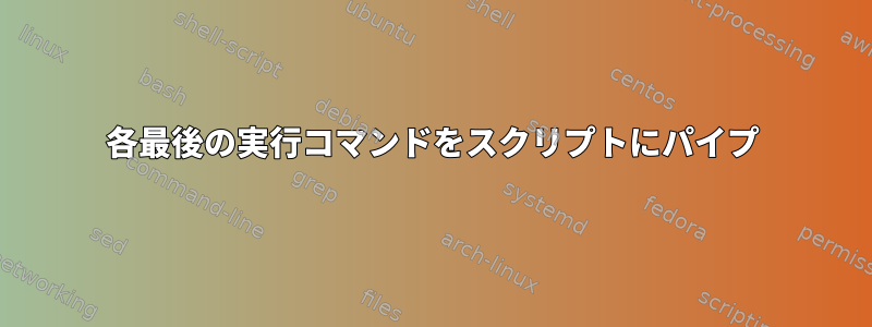 各最後の実行コマンドをスクリプトにパイプ