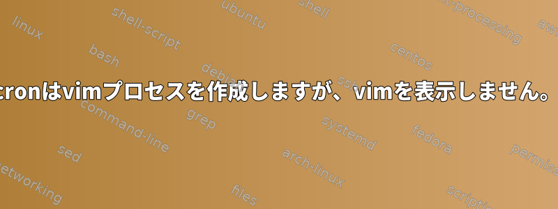 cronはvimプロセスを作成しますが、vimを表示しません。