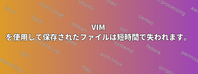 VIM を使用して保存されたファイルは短時間で失われます。