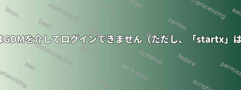 FC16：LightDMまたはGDMを介してログインできません（ただし、「startx」は正しく機能します）。