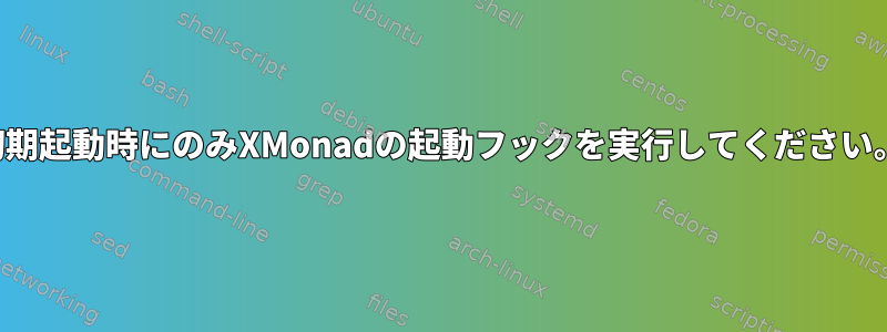 初期起動時にのみXMonadの起動フックを実行してください。