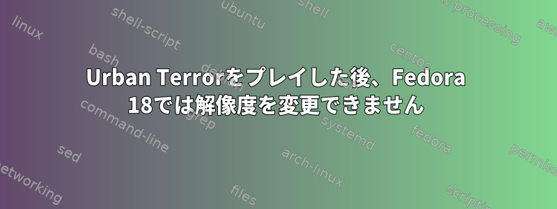 Urban Terrorをプレイした後、Fedora 18では解像度を変更できません