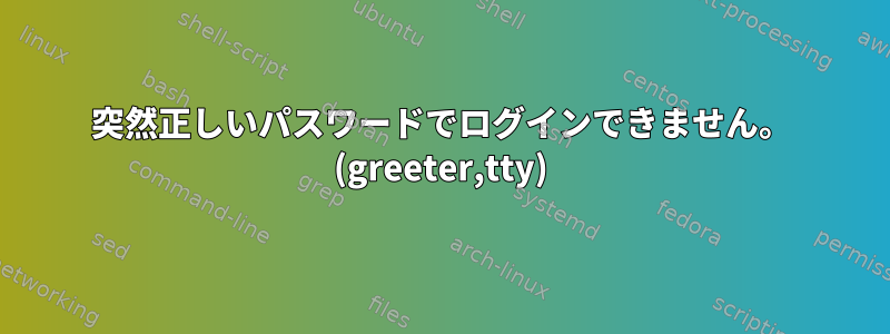 突然正しいパスワードでログインできません。 (greeter,tty)