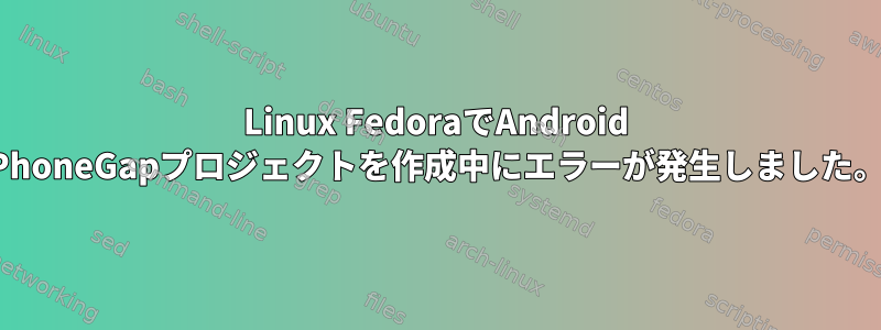 Linux FedoraでAndroid PhoneGapプロジェクトを作成中にエラーが発生しました。