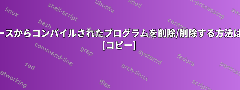 ソースからコンパイルされたプログラムを削除/削除する方法は？ [コピー]