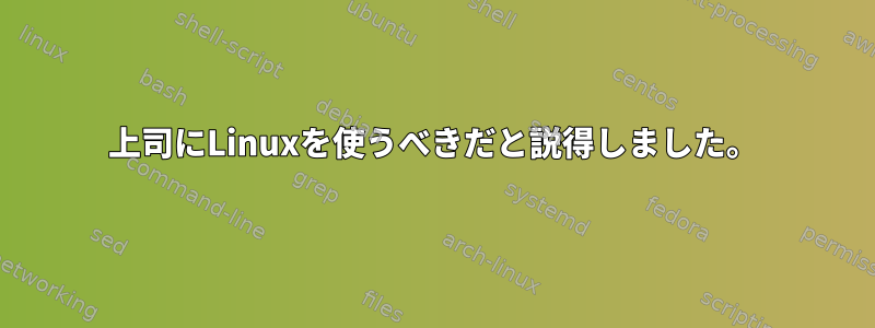 上司にLinuxを使うべきだと説得しました。