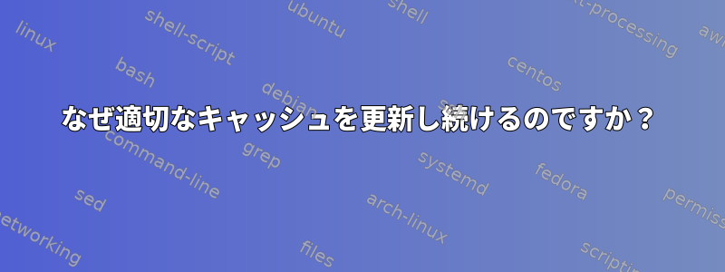 なぜ適切なキャッシュを更新し続けるのですか？