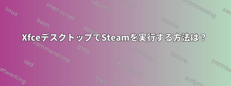 XfceデスクトップでSteamを実行する方法は？