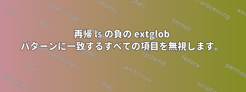 再帰 ls の負の extglob パターンに一致するすべての項目を無視します。