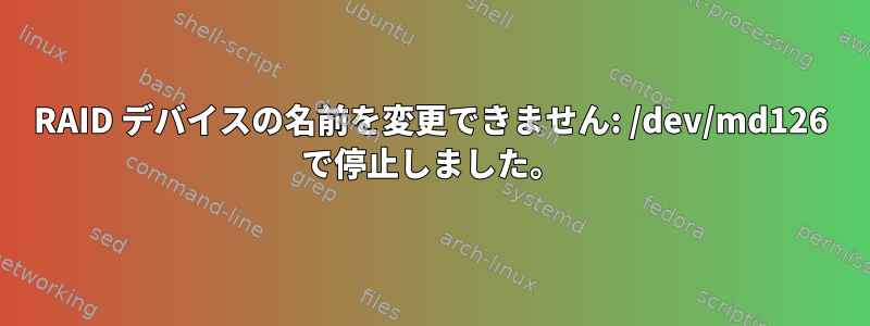 RAID デバイスの名前を変更できません: /dev/md126 で停止しました。