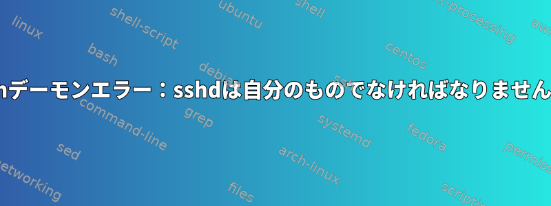 sshデーモンエラー：sshdは自分のものでなければなりません。