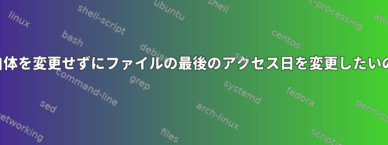 実際にファイル自体を変更せずにファイルの最後のアクセス日を変更したいのはなぜですか？