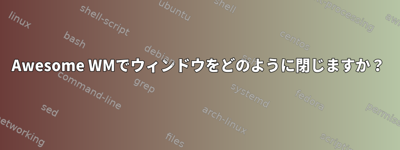 Awesome WMでウィンドウをどのように閉じますか？