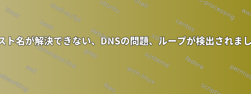 ホスト名が解決できない、DNSの問題、ループが検出されました