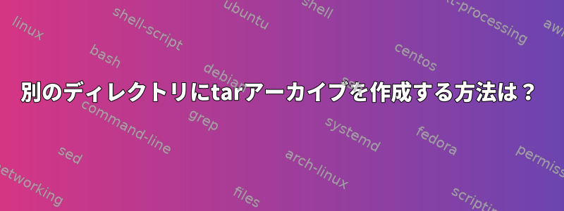 別のディレクトリにtarアーカイブを作成する方法は？