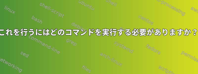 これを行うにはどのコマンドを実行する必要がありますか？