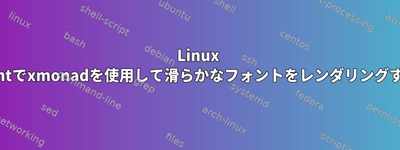 Linux Mintでxmonadを使用して滑らかなフォントをレンダリングする