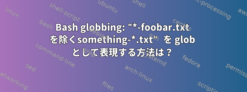 Bash globbing: "*-foobar.txt を除くsomething-*.txt" を glob として表現する方法は？