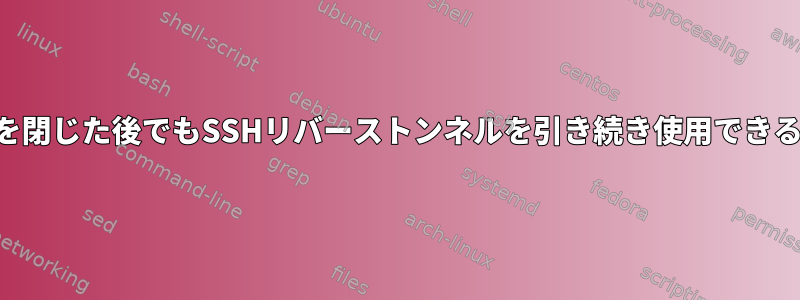 リバースSSH接続を閉じた後でもSSHリバーストンネルを引き続き使用できるのはなぜですか？