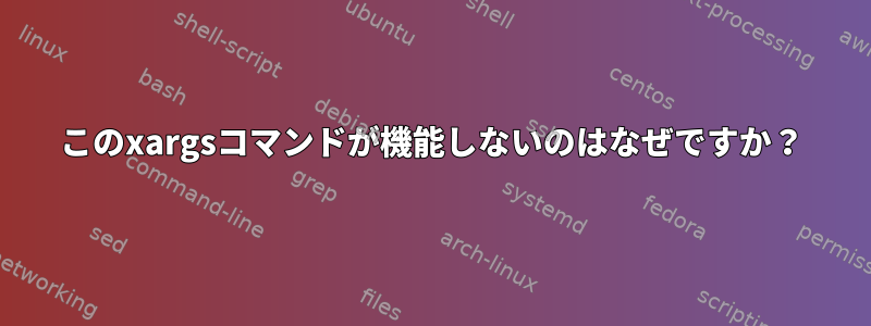 このxargsコマンドが機能しないのはなぜですか？