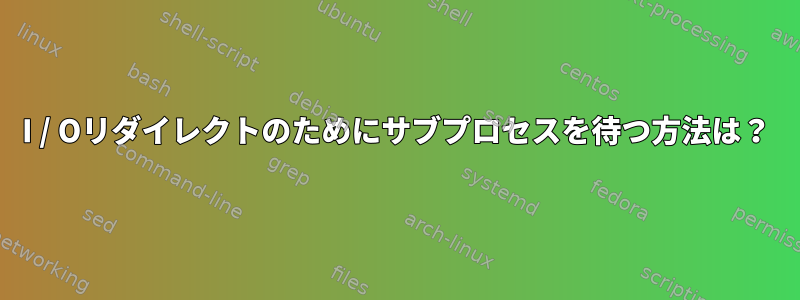 I / Oリダイレクトのためにサブプロセスを待つ方法は？