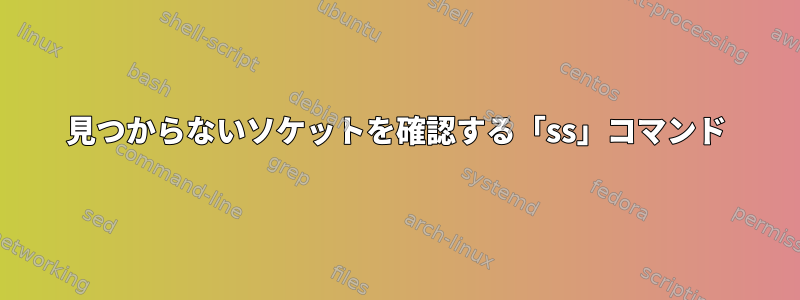 見つからないソケットを確認する「ss」コマンド