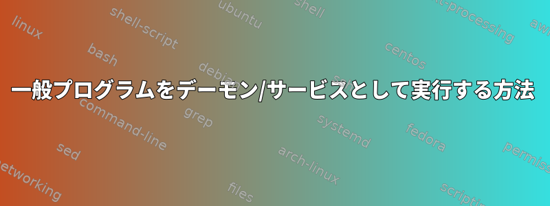 一般プログラムをデーモン/サービスとして実行する方法