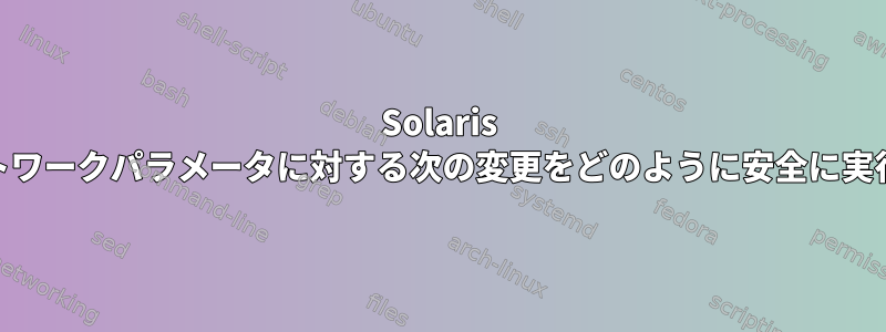 Solaris 10では、ネットワークパラメータに対する次の変更をどのように安全に実行できますか？