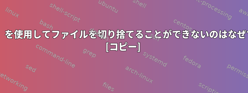 「head」を使用してファイルを切り捨てることができないのはなぜですか？ [コピー]