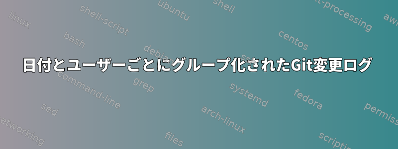 日付とユーザーごとにグループ化されたGit変更ログ