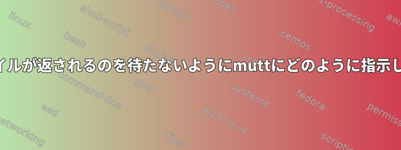 添付ファイルが返されるのを待たないようにmuttにどのように指示しますか？