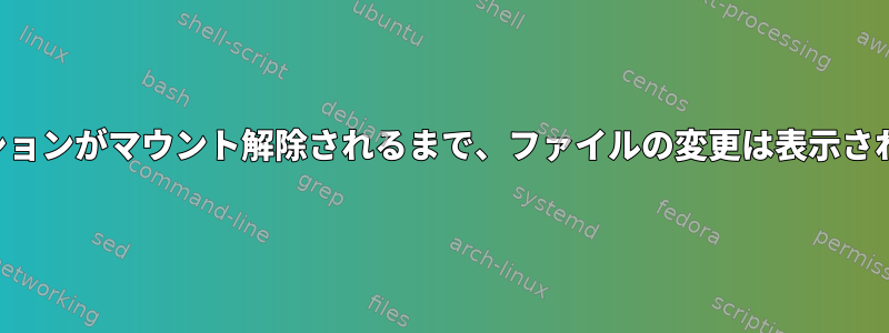 パーティションがマウント解除されるまで、ファイルの変更は表示されません。