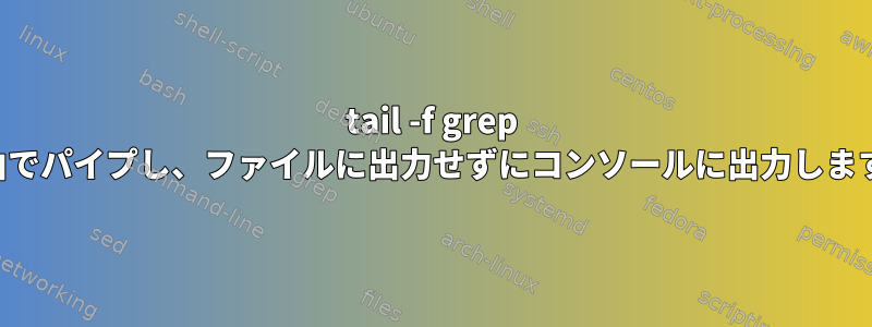 tail -f grep 経由でパイプし、ファイルに出力せずにコンソールに出力します。