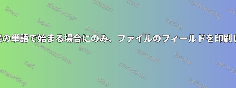 行が特定の単語で始まる場合にのみ、ファイルのフィールドを印刷します。