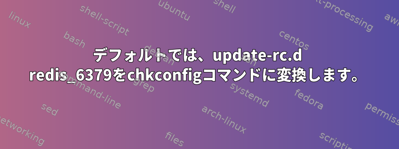 デフォルトでは、update-rc.d redis_6379をchkconfigコマンドに変換します。