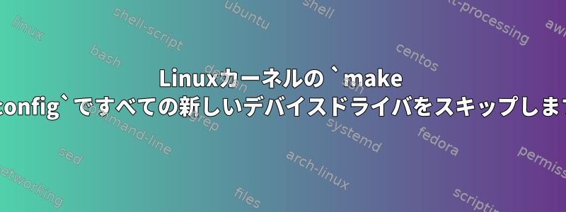 Linuxカーネルの `make oldconfig`ですべての新しいデバイスドライバをスキップします。