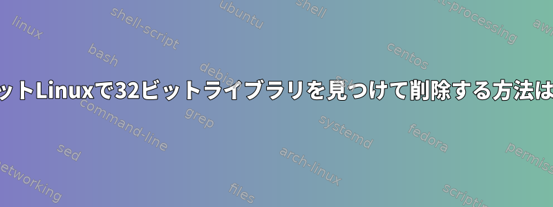 64ビットLinuxで32ビットライブラリを見つけて削除する方法は？