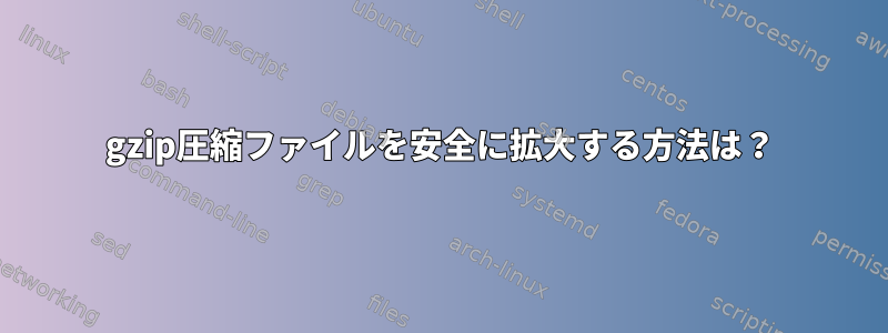 gzip圧縮ファイルを安全に拡大する方法は？