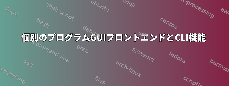 個別のプログラムGUIフロントエンドとCLI機能