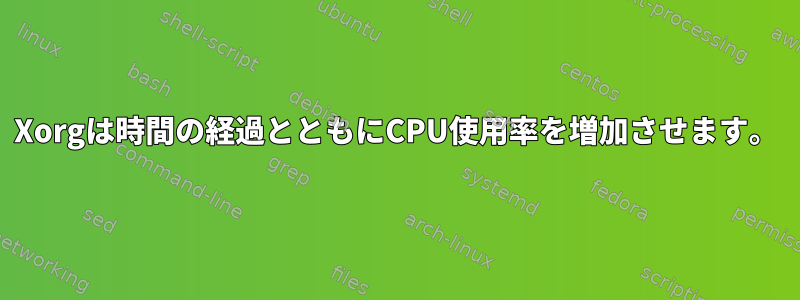 Xorgは時間の経過とともにCPU使用率を増加させます。