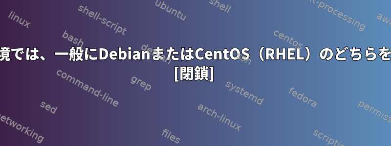 エンタープライズ環境では、一般にDebianまたはCentOS（RHEL）のどちらを選択していますか？ [閉鎖]