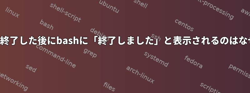 プロセスを終了した後にbashに「終了しました」と表示されるのはなぜですか？