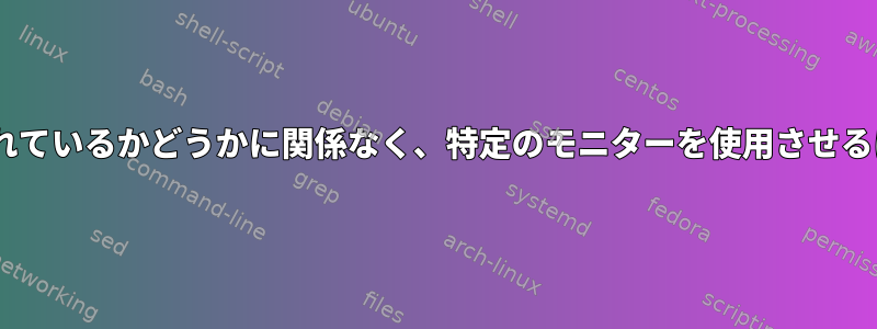 Xに特定のモニターが接続されているかどうかに関係なく、特定のモニターを使用させるにはどうすればよいですか？