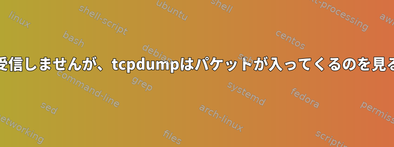 pingはパケットを受信しませんが、tcpdumpはパケットが入ってくるのを見ることができます。