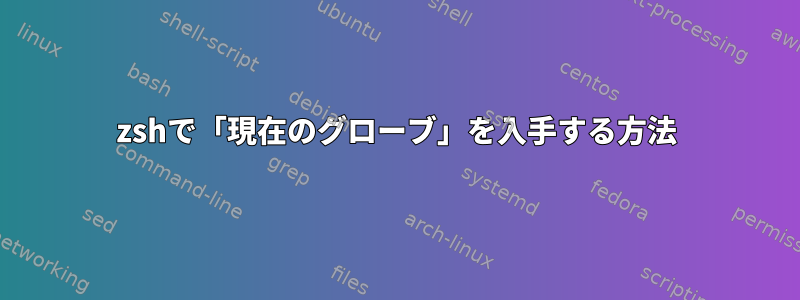 zshで「現在のグローブ」を入手する方法