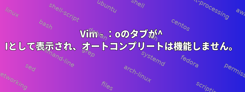 Vim - ：oのタブが^ Iとして表示され、オートコンプリートは機能しません。