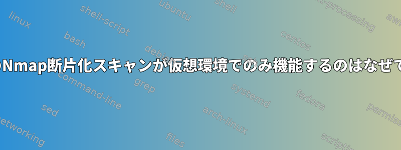 LinuxのNmap断片化スキャンが仮想環境でのみ機能するのはなぜですか？