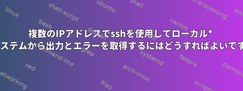 複数のIPアドレスでsshを使用してローカル* nixシステムから出力とエラーを取得するにはどうすればよいですか？