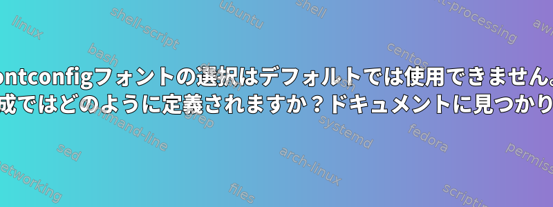 Fontconfigフォントの選択はデフォルトでは使用できません。 XML構成ではどのように定義されますか？ドキュメントに見つかりません