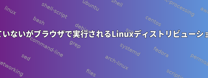 インストールされていないがブラウザで実行されるLinuxディストリビューションはありますか？